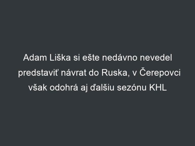 Adam Liška si ešte nedávno nevedel predstaviť návrat do Ruska, v Čerepovci však odohrá aj ďalšiu sezónu KHL