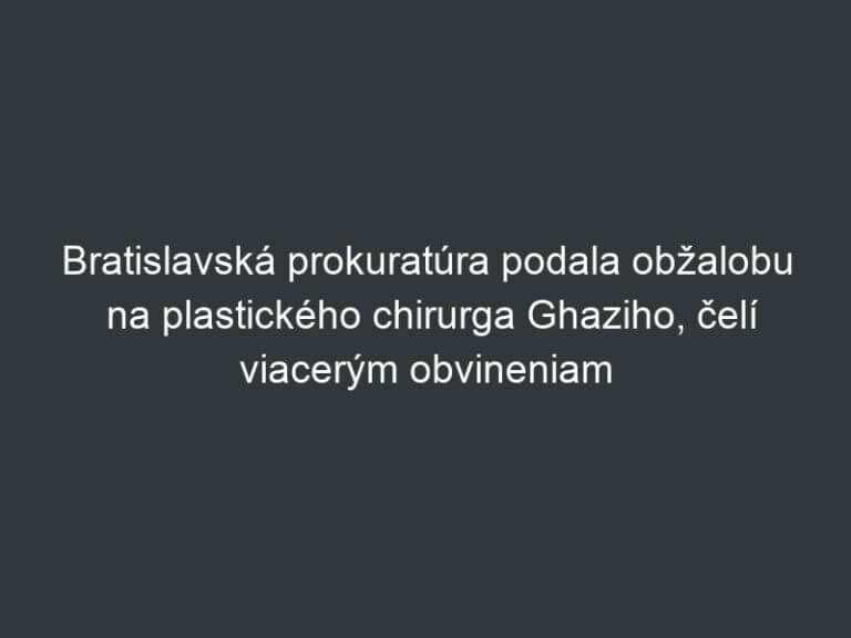 Bratislavská prokuratúra podala obžalobu na plastického chirurga Ghaziho, čelí viacerým obvineniam