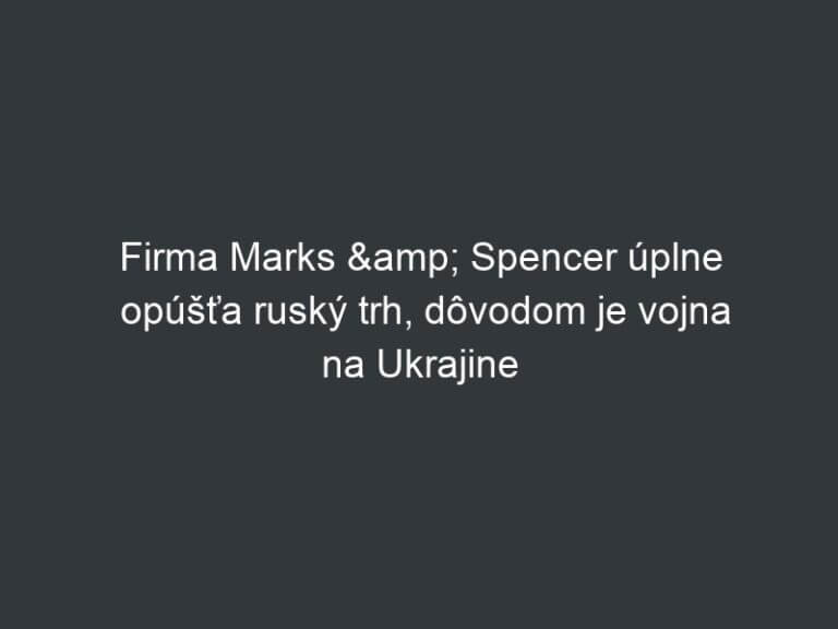 Firma Marks & Spencer úplne opúšťa ruský trh, dôvodom je vojna na Ukrajine