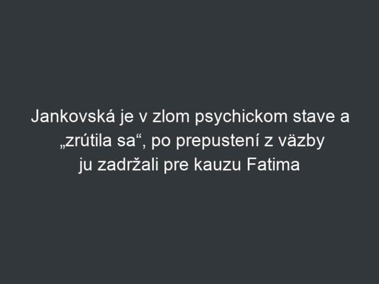 Jankovská je v zlom psychickom stave a „zrútila sa“, po prepustení z väzby ju zadržali pre kauzu Fatima