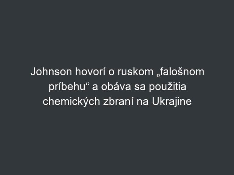 Johnson hovorí o ruskom „falošnom príbehu“ a obáva sa použitia chemických zbraní na Ukrajine
