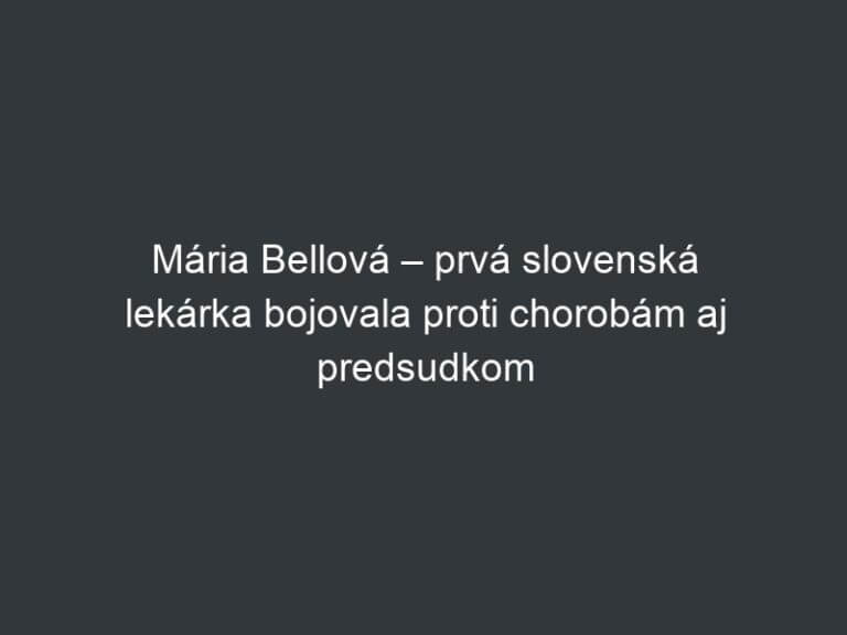 Mária Bellová – prvá slovenská lekárka bojovala proti chorobám aj predsudkom