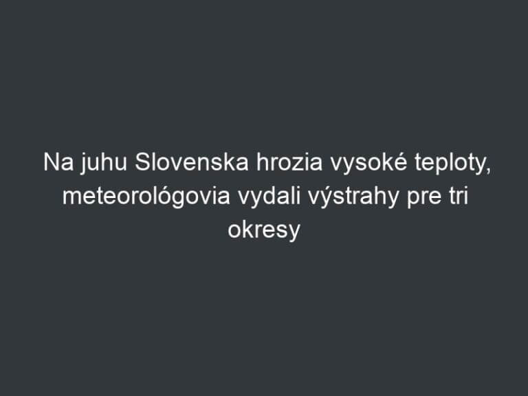 Na juhu Slovenska hrozia vysoké teploty, meteorológovia vydali výstrahy pre tri okresy