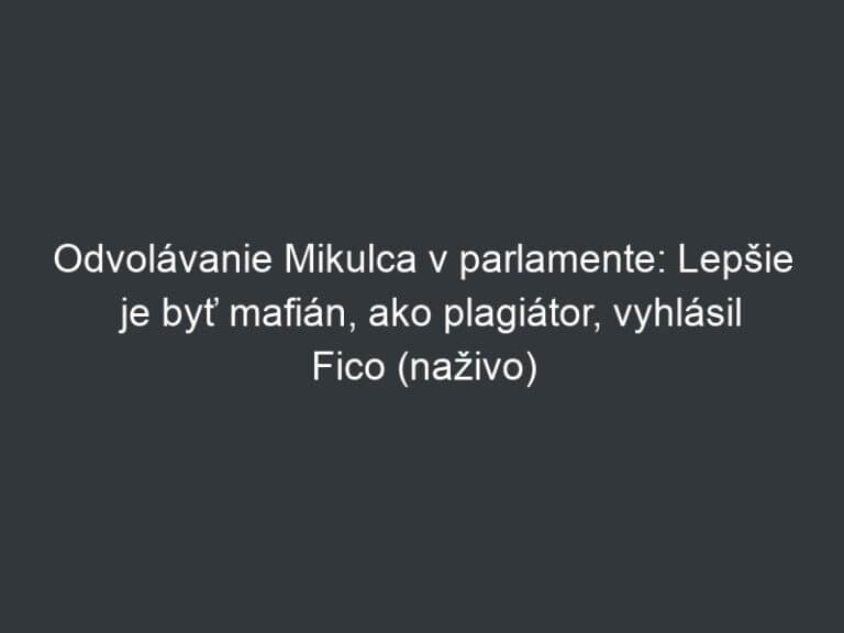Odvolávanie Mikulca v parlamente: Lepšie je byť mafián, ako plagiátor, vyhlásil Fico (naživo)