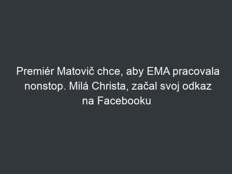 Premiér Matovič chce, aby EMA pracovala nonstop. Milá Christa, začal svoj odkaz na Facebooku