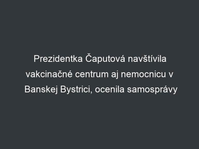 Prezidentka Čaputová navštívila vakcinačné centrum aj nemocnicu v Banskej Bystrici, ocenila samosprávy