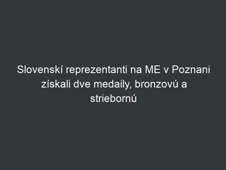 Slovenskí reprezentanti na ME v Poznani získali dve medaily, bronzovú a striebornú