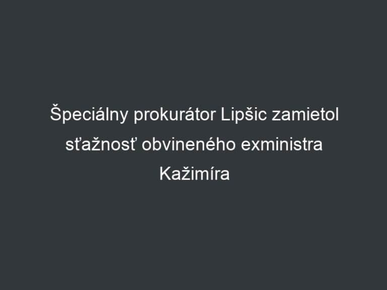 Špeciálny prokurátor Lipšic zamietol sťažnosť obvineného exministra Kažimíra